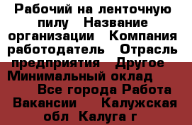 Рабочий на ленточную пилу › Название организации ­ Компания-работодатель › Отрасль предприятия ­ Другое › Минимальный оклад ­ 25 000 - Все города Работа » Вакансии   . Калужская обл.,Калуга г.